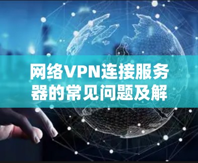 网络VPN连接服务器的常见问题及解决方案