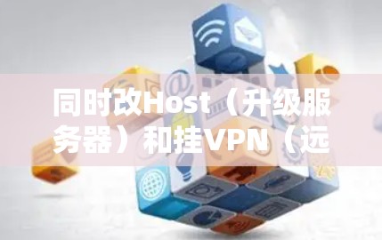 同时改Host（升级服务器）和挂VPN（远程访问）是两个不同的任务，但它们之间可以同时进行。以下是详细的步骤说明