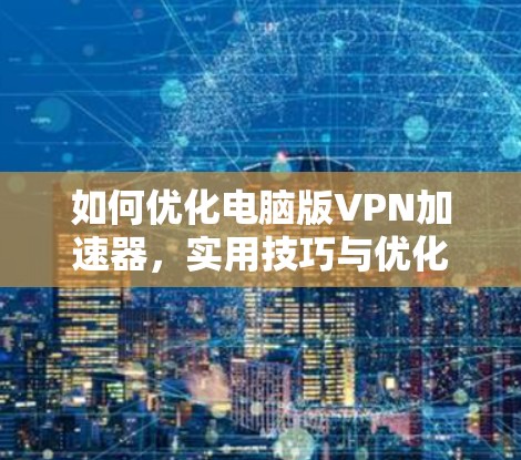 如何优化电脑版VPN加速器,实用技巧与优化建议 如何优化电脑版VPN加速器,实用技巧与优化建议