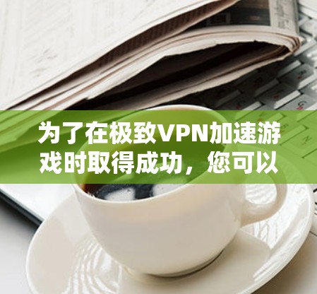 为了在极致VPN加速游戏时取得成功,您可以按照以下步骤操作 为了在极致VPN加速游戏时取得成功,您可以按照以下步骤操作