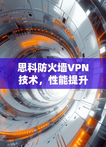 思科防火墙VPN技术,性能提升与安全性提升的双刃剑 思科防火墙VPN技术,性能提升与安全性提升的双刃剑