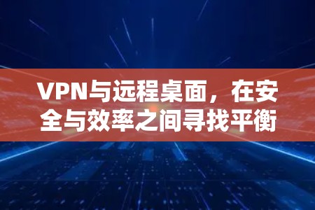 VPN与远程桌面，在安全与效率之间寻找平衡