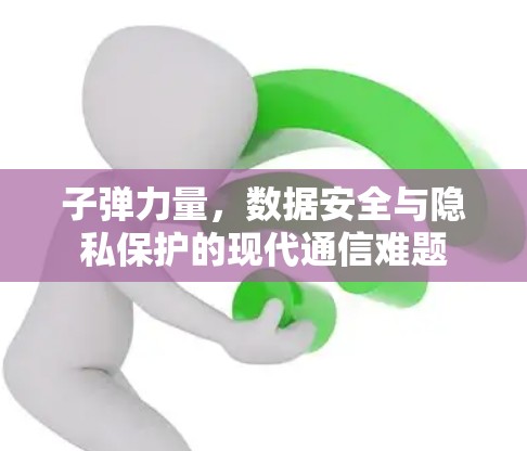 子弹力量,数据安全与隐私保护的现代通信难题 子弹力量,数据安全与隐私保护的现代通信难题