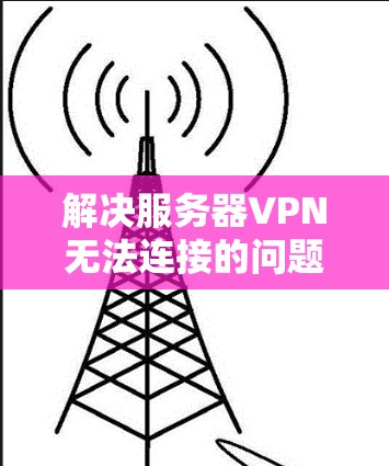 解决服务器VPN无法连接的问题，可以按照以下步骤进行