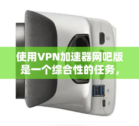 使用VPN加速器网吧版是一个综合性的任务,涉及VPN技术、加速器配置以及网络安全的管理。以下是详细的步骤指南 使用VPN加速器网吧版是一个综合性的任务,涉及VPN技术、加速器配置以及网络安全的管理。以下是详细的步骤指南