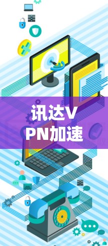 讯达VPN加速器,您的VPN选择之光 讯达VPN加速器,您的VPN选择之光