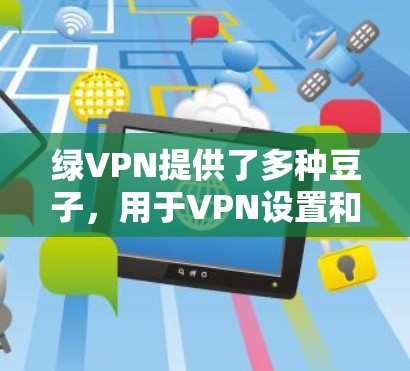 绿VPN提供了多种豆子,用于VPN设置和加速。以下是详细的步骤和信息 绿VPN提供了多种豆子,用于VPN设置和加速。以下是详细的步骤和信息