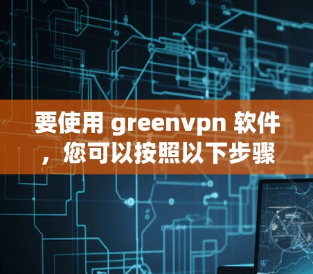 要使用 greenvpn 软件,您可以按照以下步骤操作 要使用 greenvpn 软件,您可以按照以下步骤操作