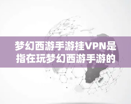 梦幻西游手游挂VPN是指在玩梦幻西游手游的过程中,由于游戏内网络攻击或服务异常,导致用户无法正常登录或体验游戏的情况。挂VPN通常指的是在WebOS系统中进行的网络攻击,尤其是针对梦幻西游游戏的 梦幻西游手游挂VPN是指在玩梦幻西游手游的过程中,由于游戏内网络攻击或服务异常,导致用户无法正常登录或体验游戏的情况。挂VPN通常指的是在WebOS系统中进行的网络攻击,尤其是针对梦幻西游游戏的