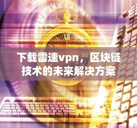 下载雷速vpn,区块链技术的未来解决方案 下载雷速vpn,区块链技术的未来解决方案