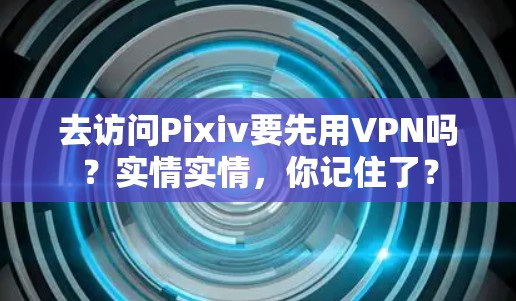 去访问Pixiv要先用VPN吗?实情实情,你记住了? 去访问Pixiv要先用VPN吗?实情实情,你记住了?