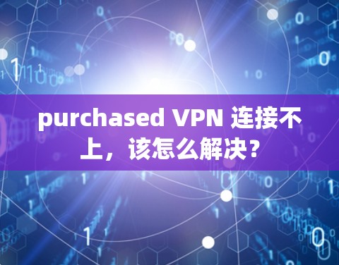 purchased VPN 连接不上,该怎么解决? purchased VPN 连接不上,该怎么解决?