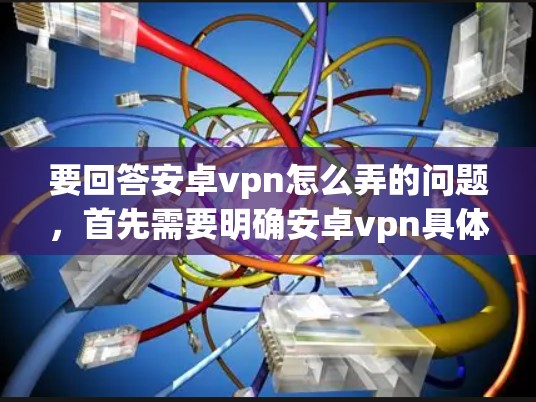 要回答安卓vpn怎么弄的问题，首先需要明确安卓vpn具体指什么。可能是某个应用程序，也可能是某个软件包。以下是一些可能的解释和步骤