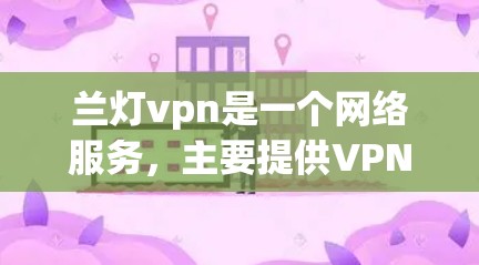 兰灯vpn是一个网络服务，主要提供VPN功能，旨在保护用户数据的安全。以下是关于兰灯vpn的详细信息
