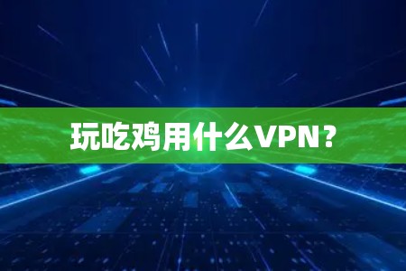 玩吃鸡用什么VPN? 玩吃鸡用什么VPN?