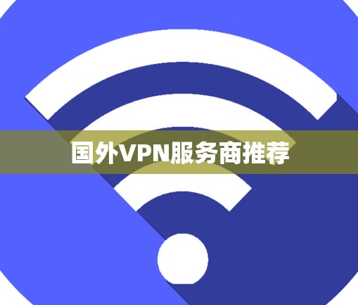 国外VPN服务商推荐 国外VPN服务商推荐