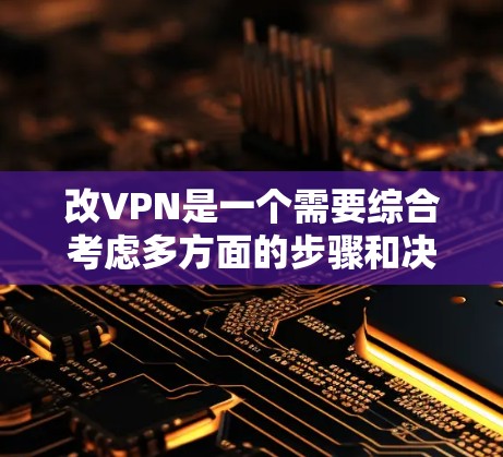 改VPN是一个需要综合考虑多方面的步骤和决策过程。以下是一步步的指南，帮助您顺利完成VPN改用