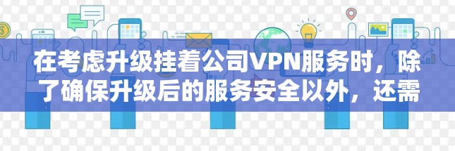 在考虑升级挂着公司VPN服务时,除了确保升级后的服务安全以外,还需考虑以下几点 在考虑升级挂着公司VPN服务时,除了确保升级后的服务安全以外,还需考虑以下几点