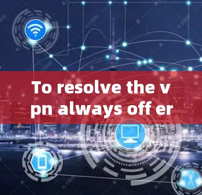 To resolve the vpn always off error,follow these organized steps: To resolve the vpn always off error,follow these organized steps: