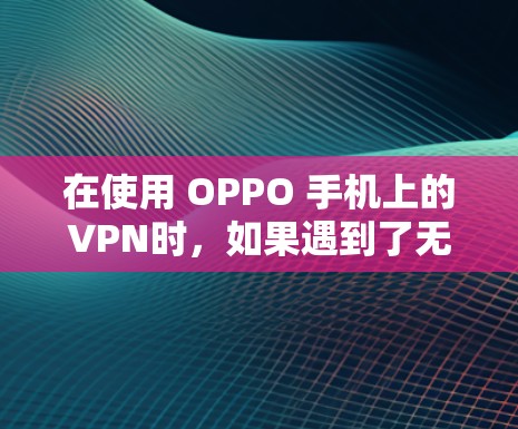 在使用 OPPO 手机上的VPN时,如果遇到了无法访问或 VPN 病毒问题,可以按照以下步骤操作关闭 VPN 在使用 OPPO 手机上的VPN时,如果遇到了无法访问或 VPN 病毒问题,可以按照以下步骤操作关闭 VPN