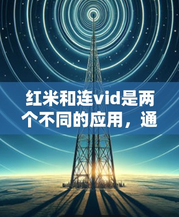 红米和连vid是两个不同的应用,通常在同一个设备上运行,但可能需要重新安装或连接。以下是一些可能的解决方法 红米和连vid是两个不同的应用,通常在同一个设备上运行,但可能需要重新安装或连接。以下是一些可能的解决方法