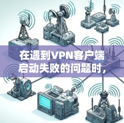 在遇到VPN客户端启动失败的问题时,您可以按照以下步骤进行排查和解决 在遇到VPN客户端启动失败的问题时,您可以按照以下步骤进行排查和解决