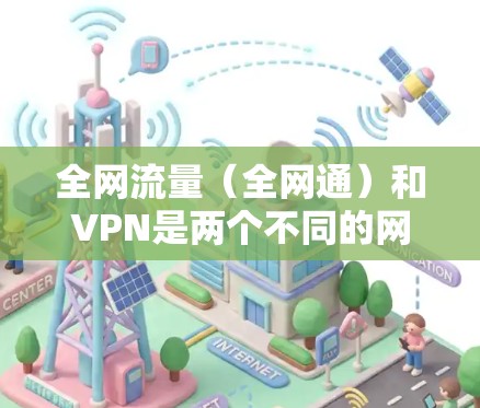 全网流量(全网通)和VPN是两个不同的网络服务,它们的目的和功能不同。以下是关于它们的一些信息 全网流量(全网通)和VPN是两个不同的网络服务,它们的目的和功能不同。以下是关于它们的一些信息