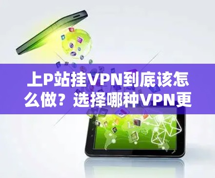 上P站挂VPN到底该怎么做?选择哪种VPN更值得信赖? 上P站挂VPN到底该怎么做?选择哪种VPN更值得信赖?