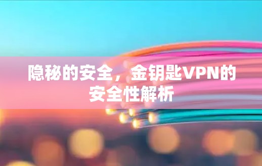 隐秘的安全,金钥匙VPN的安全性解析 隐秘的安全,金钥匙VPN的安全性解析