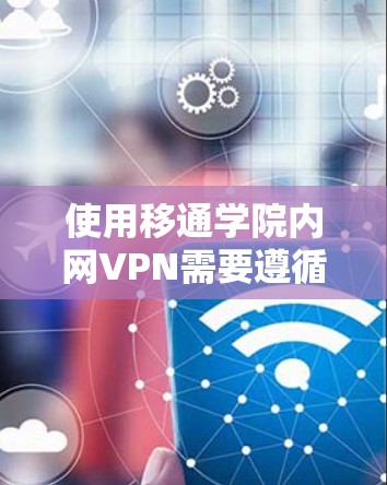 使用移通学院内网VPN需要遵循以下步骤和注意事项,以确保安全和高效 使用移通学院内网VPN需要遵循以下步骤和注意事项,以确保安全和高效