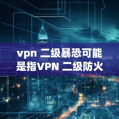 vpn 二级暴恐可能是指VPN 二级防火墙或二级暴恐配置，具体含义可能因上下文而异。以下是一些可能的解释和步骤
