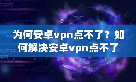 为何安卓vpn点不了？如何解决安卓vpn点不了的问题？
