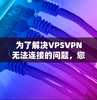 为了解决VPSVPN无法连接的问题，您可以按照以下步骤进行排查和修复