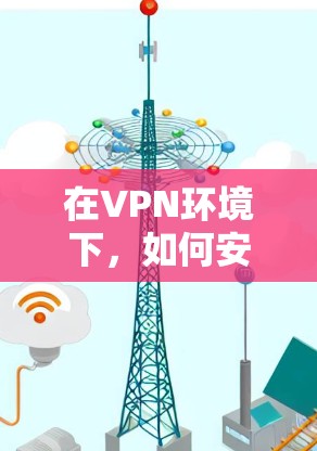 在VPN环境下，如何安全连接到外网？