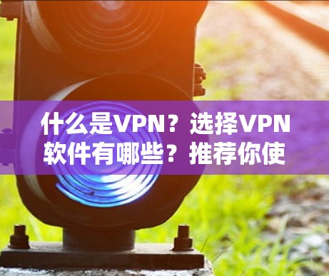 什么是VPN？选择VPN软件有哪些？推荐你使用什么VPN？