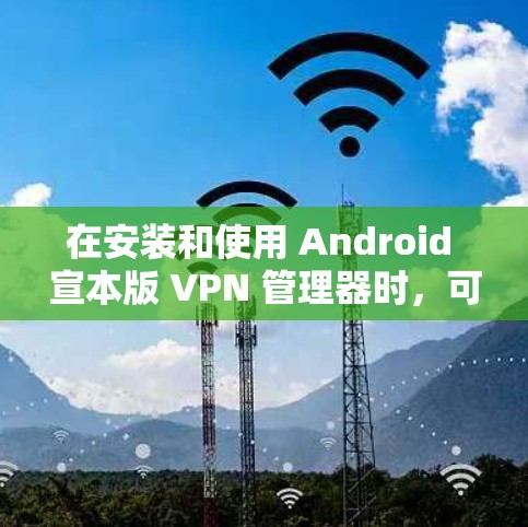 在安装和使用 Android 宣本版 VPN 管理器时，可能会遇到一些问题。以下是一些常见的解决方法和注意事项，帮助你更好地使用它