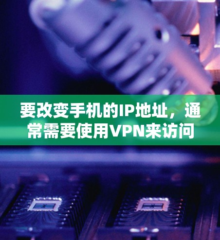 要改变手机的IP地址，通常需要使用VPN来访问外部网络，而不是修改IP地址本身。以下是具体的步骤和方法
