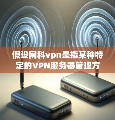 假设网科vpn是指某种特定的VPN服务器管理方法或平台,那么以下是一些可能的步骤和信息 假设网科vpn是指某种特定的VPN服务器管理方法或平台,那么以下是一些可能的步骤和信息