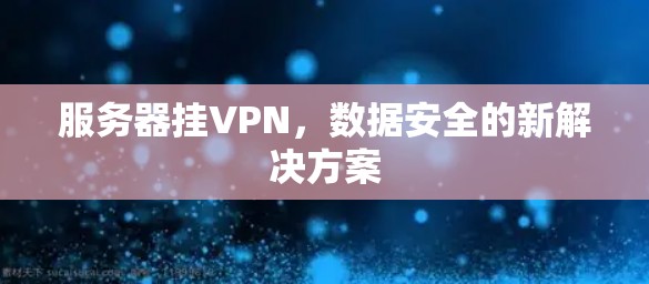 服务器挂VPN,数据安全的新解决方案 服务器挂VPN,数据安全的新解决方案