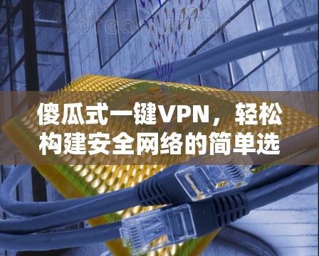 傻瓜式一键VPN，轻松构建安全网络的简单选择