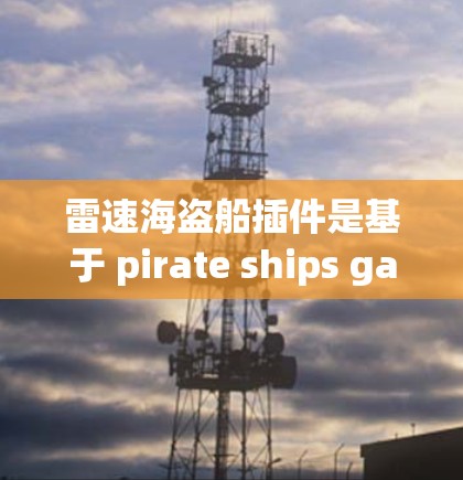 雷速海盗船插件是基于 pirate ships game（海盗船游戏）的自由软件，用于创建和管理海盗船战斗场景和配置。以下是其主要功能和配置