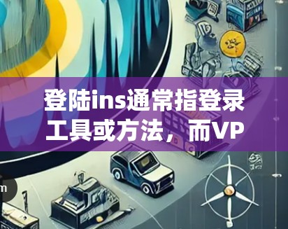登陆ins通常指登录工具或方法，而VPN是提供安全连接的网络服务。如果您的问题是是否需要使用VPN来登录某个系统或服务，那么这取决于您使用的环境和需求