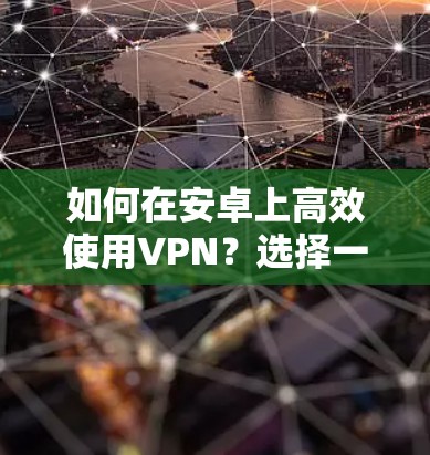 如何在安卓上高效使用VPN？选择一款适合的工具