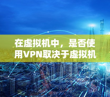 在虚拟机中，是否使用VPN取决于虚拟机的设置和需求。以下是关于如何在虚拟机中使用或不使用VPN的一些关键点和建议