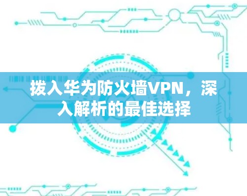 拨入华为防火墙VPN,深入解析的最佳选择