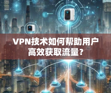 VPN技术如何帮助用户高效获取流量?