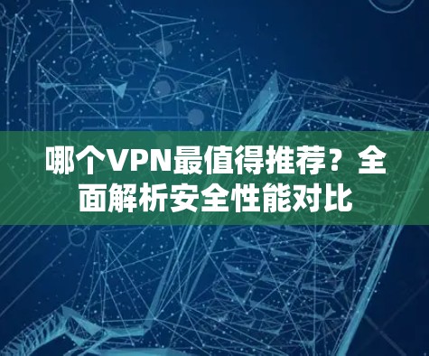 哪个VPN最值得推荐?全面解析安全性能对比