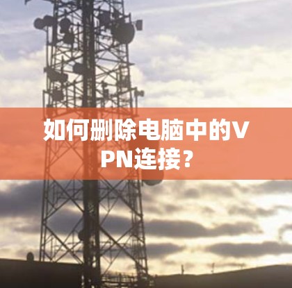 如何删除电脑中的VPN连接?