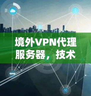 境外VPN代理服务器,技术与应用的深度融合,保障数据安全与隐私