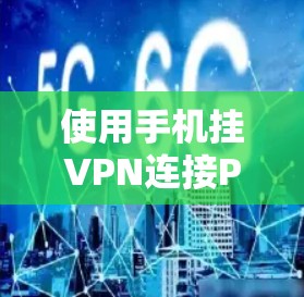 使用手机挂VPN连接PSV(远程控制服务器)是一项需要仔细操作的技能,以下是详细的使用步骤和注意事项